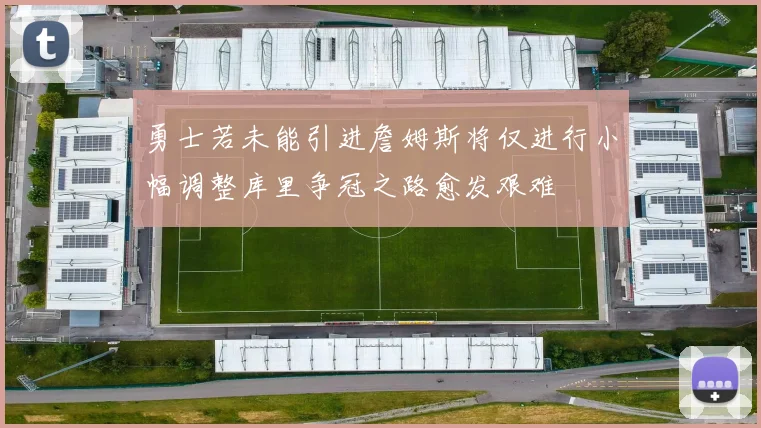 勇士若未能引进詹姆斯将仅进行小幅调整库里争冠之路愈发艰难