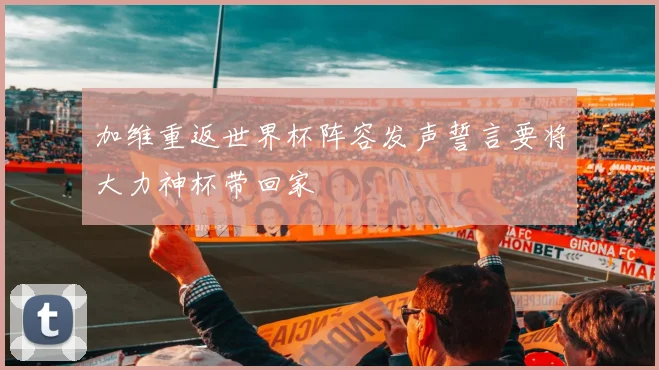 加维重返世界杯阵容发声誓言要将大力神杯带回家
