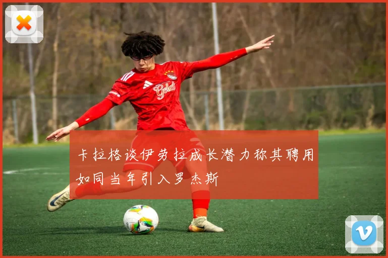 卡拉格谈伊劳拉成长潜力称其聘用如同当年引入罗杰斯
