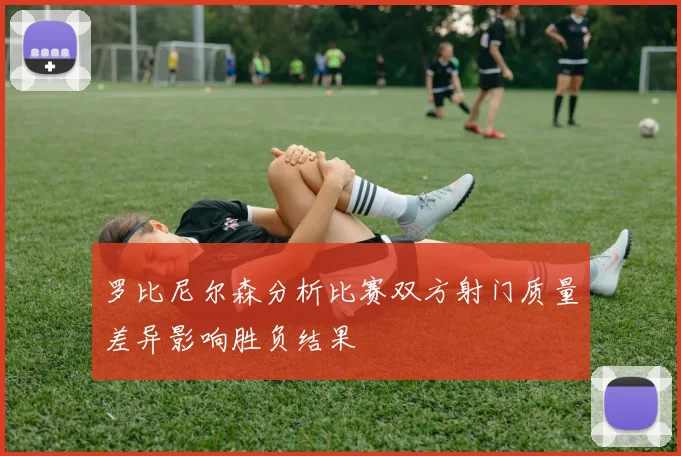 罗比尼尔森分析比赛双方射门质量差异影响胜负结果