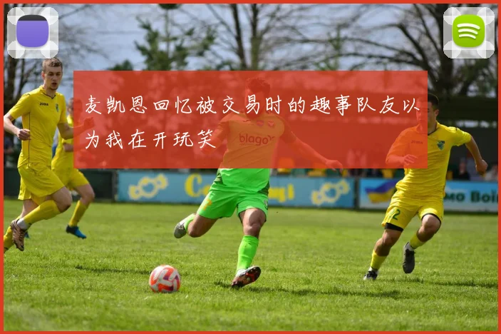 麦凯恩回忆被交易时的趣事队友以为我在开玩笑