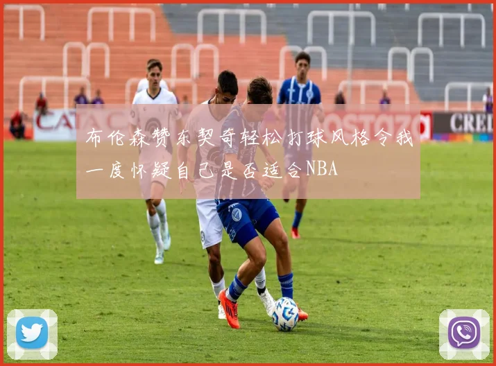 布伦森赞东契奇轻松打球风格令我一度怀疑自己是否适合NBA
