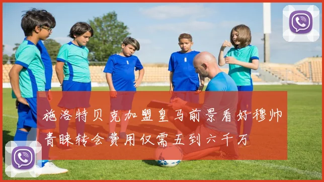 施洛特贝克加盟皇马前景看好穆帅青睐转会费用仅需五到六千万