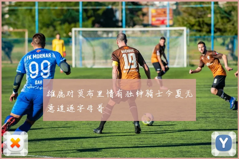 雄鹿对莫布里情有独钟骑士今夏无意追逐字母哥