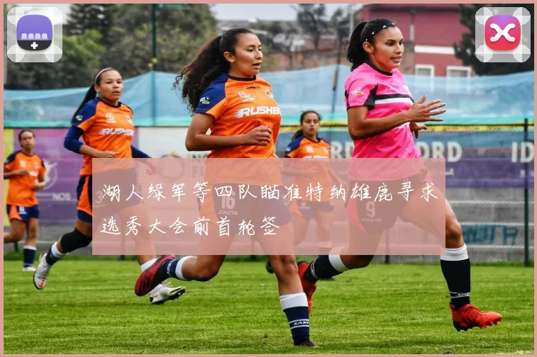 湖人绿军等四队瞄准特纳雄鹿寻求选秀大会前首轮签
