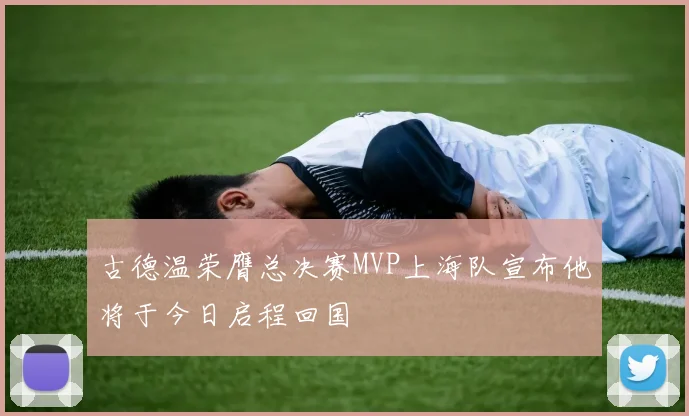古德温荣膺总决赛MVP上海队宣布他将于今日启程回国