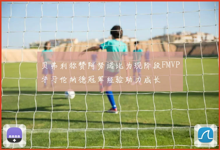 贝弗利称赞阿努诺比为现阶段FMVP学习伦纳德冠军经验助力成长