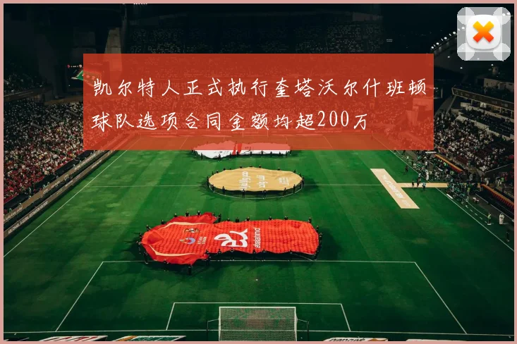 凯尔特人正式执行奎塔沃尔什班顿球队选项合同金额均超200万