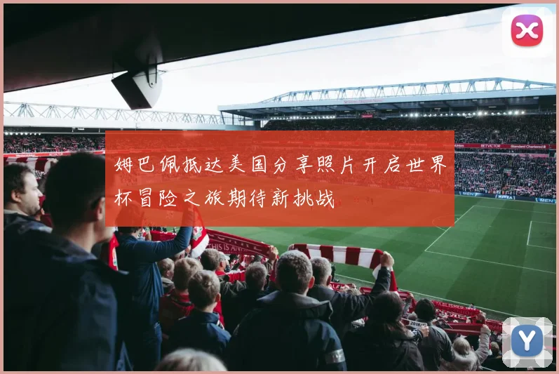 姆巴佩抵达美国分享照片开启世界杯冒险之旅期待新挑战