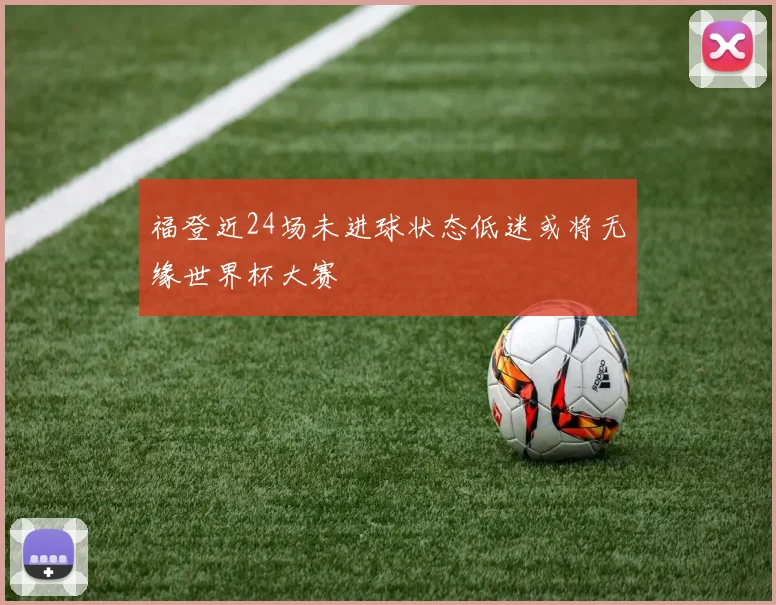 福登近24场未进球状态低迷或将无缘世界杯大赛
