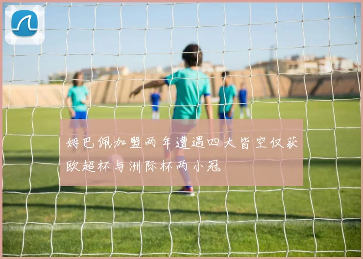 姆巴佩加盟两年遭遇四大皆空仅获欧超杯与洲际杯两小冠