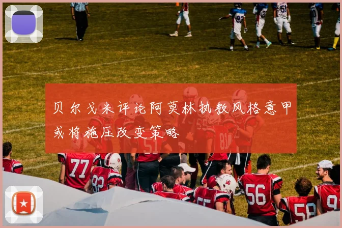 贝尔戈米评论阿莫林执教风格意甲或将施压改变策略