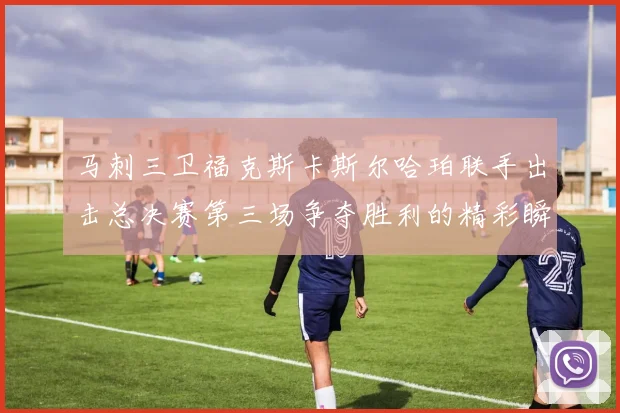 马刺三卫福克斯卡斯尔哈珀联手出击总决赛第三场争夺胜利的精彩瞬间
