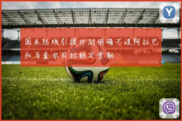 国米防线引援计划明确不追阿拉巴和马奎尔目标锁定索勒
