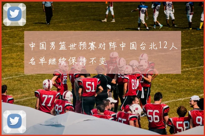 中国男篮世预赛对阵中国台北12人名单继续保持不变