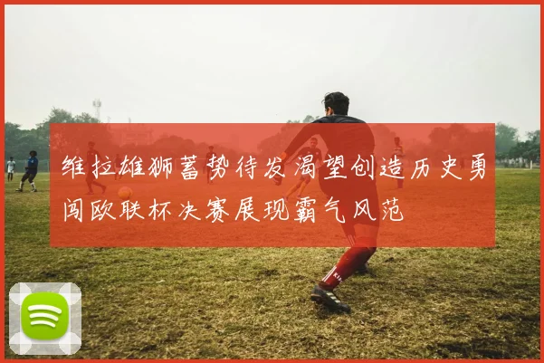维拉雄狮蓄势待发渴望创造历史勇闯欧联杯决赛展现霸气风范