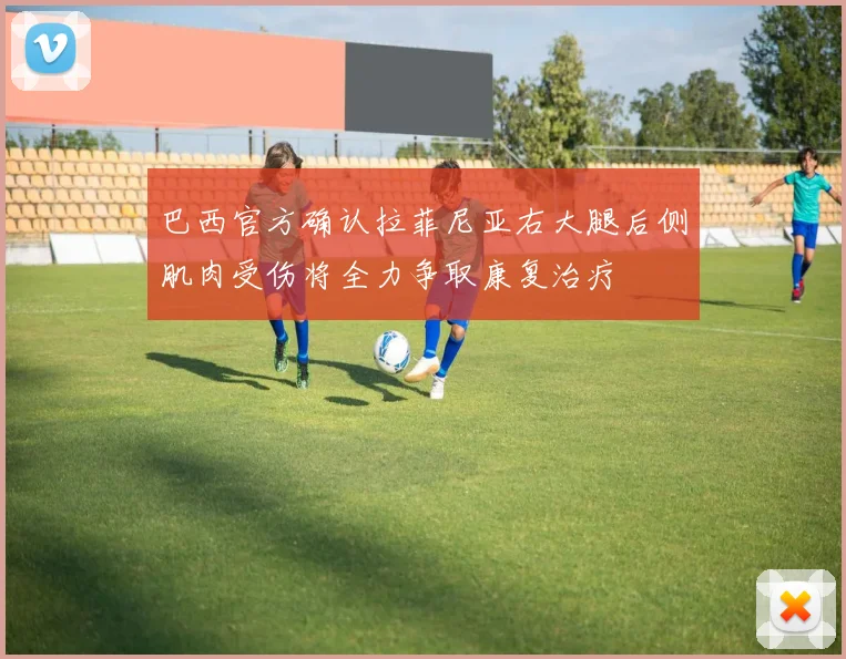 巴西官方确认拉菲尼亚右大腿后侧肌肉受伤将全力争取康复治疗