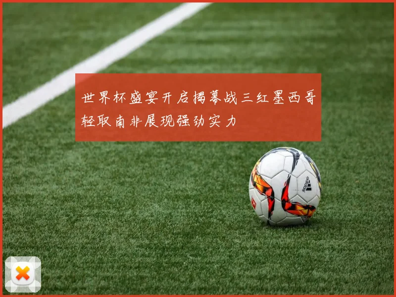 世界杯盛宴开启揭幕战三红墨西哥轻取南非展现强劲实力