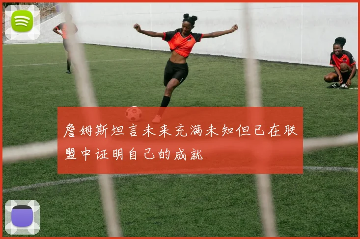 詹姆斯坦言未来充满未知但已在联盟中证明自己的成就