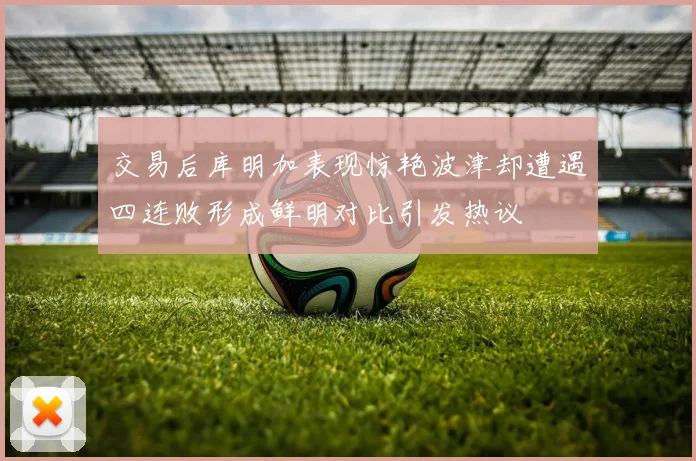 交易后库明加表现惊艳波津却遭遇四连败形成鲜明对比引发热议