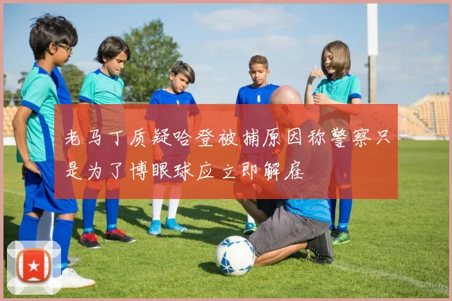老马丁质疑哈登被捕原因称警察只是为了博眼球应立即解雇