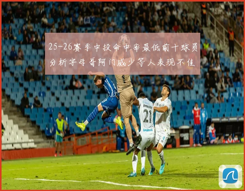 25-26赛季中投命中率最低前十球员分析字母哥阿门威少等人表现不佳