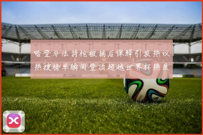 哈登非法持枪被捕后保释引发热议热搜榜单瞬间登顶超越世界杯热度