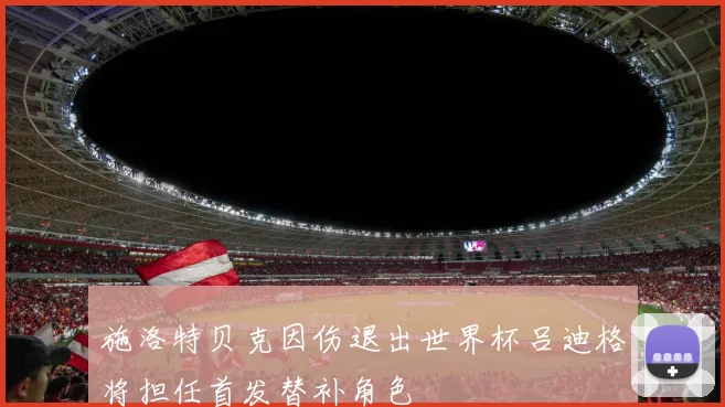 施洛特贝克因伤退出世界杯吕迪格将担任首发替补角色