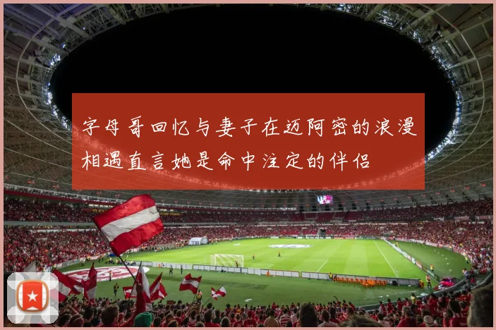 字母哥回忆与妻子在迈阿密的浪漫相遇直言她是命中注定的伴侣
