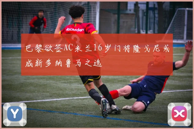 巴黎欲签AC米兰16岁门将隆戈尼或成新多纳鲁马之选