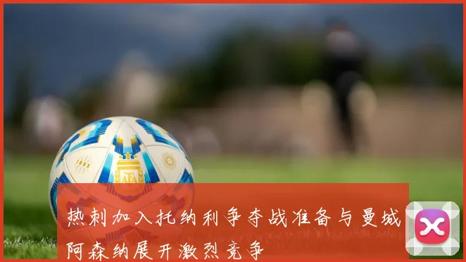 热刺加入托纳利争夺战准备与曼城阿森纳展开激烈竞争