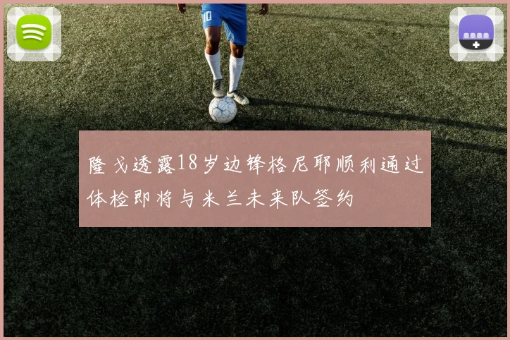 隆戈透露18岁边锋格尼耶顺利通过体检即将与米兰未来队签约
